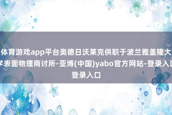 体育游戏app平台奥德日沃莱克供职于波兰雅盖隆大学表面物理商讨所-亚博(中国)yabo官方网站-登录入口