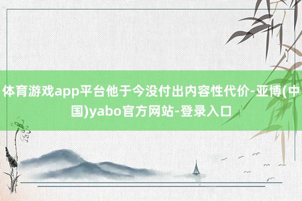 体育游戏app平台他于今没付出内容性代价-亚博(中国)yabo官方网站-登录入口