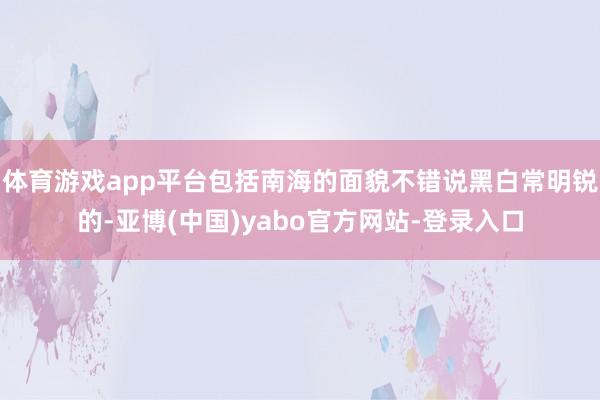 体育游戏app平台包括南海的面貌不错说黑白常明锐的-亚博(中国)yabo官方网站-登录入口