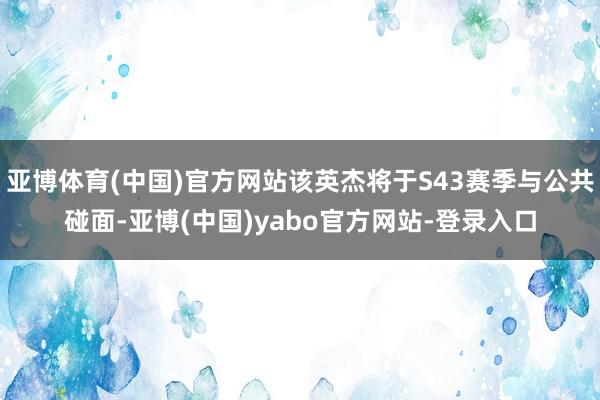 亚博体育(中国)官方网站该英杰将于S43赛季与公共碰面-亚博(中国)yabo官方网站-登录入口