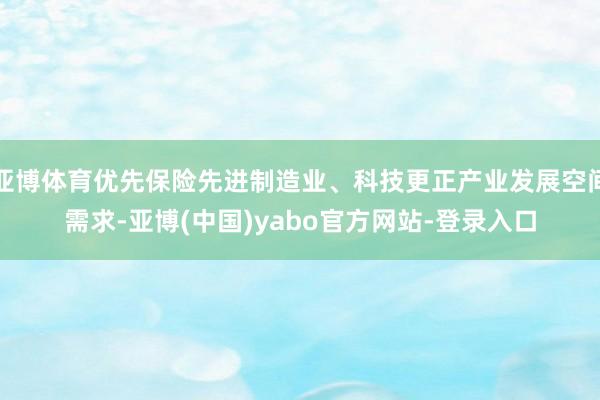 亚博体育优先保险先进制造业、科技更正产业发展空间需求-亚博(中国)yabo官方网站-登录入口