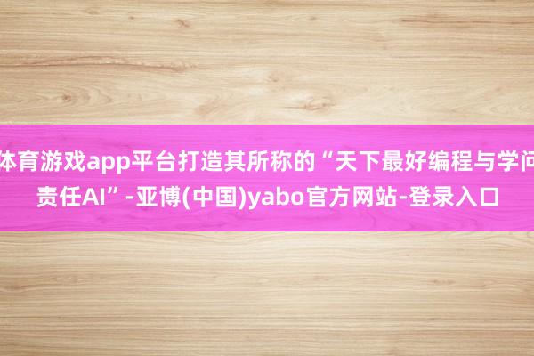 体育游戏app平台打造其所称的“天下最好编程与学问责任AI”-亚博(中国)yabo官方网站-登录入口