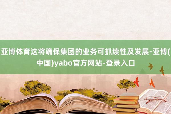 亚博体育这将确保集团的业务可抓续性及发展-亚博(中国)yabo官方网站-登录入口