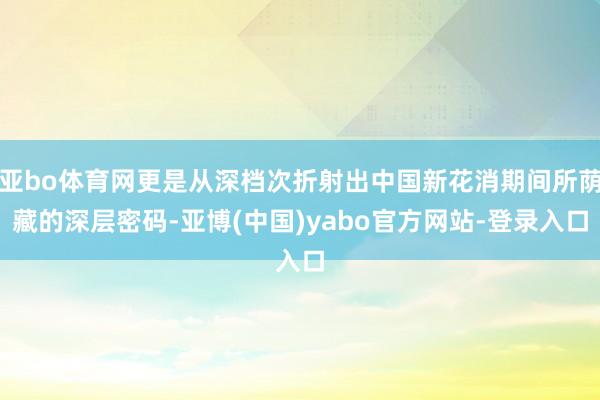 亚bo体育网更是从深档次折射出中国新花消期间所荫藏的深层密码-亚博(中国)yabo官方网站-登录入口