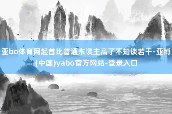 亚bo体育网起首比普通东谈主高了不知谈若干-亚博(中国)yabo官方网站-登录入口