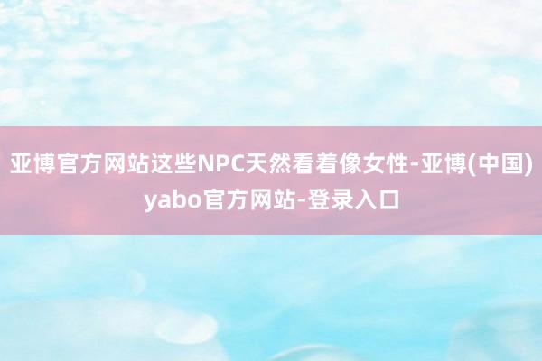 亚博官方网站这些NPC天然看着像女性-亚博(中国)yabo官方网站-登录入口