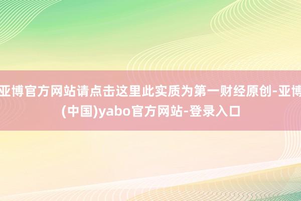 亚博官方网站请点击这里此实质为第一财经原创-亚博(中国)yabo官方网站-登录入口
