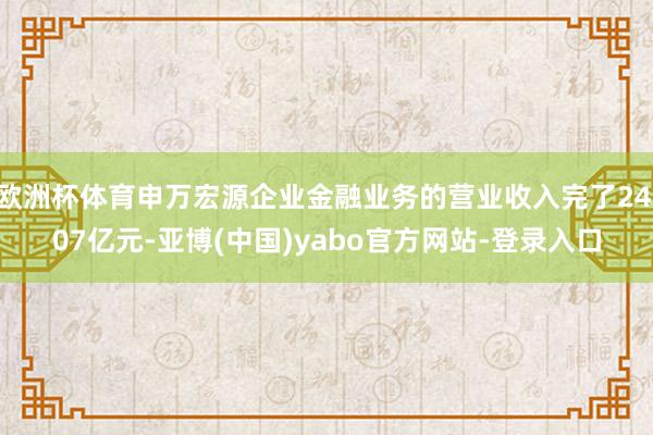 欧洲杯体育申万宏源企业金融业务的营业收入完了24.07亿元-亚博(中国)yabo官方网站-登录入口