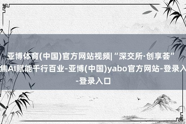 亚博体育(中国)官方网站视频|“深交所·创享荟” 聚焦AI赋能千行百业-亚博(中国)yabo官方网站-登录入口