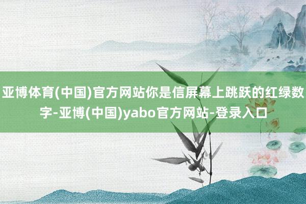 亚博体育(中国)官方网站你是信屏幕上跳跃的红绿数字-亚博(中国)yabo官方网站-登录入口