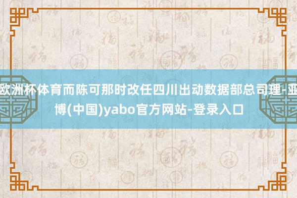 欧洲杯体育而陈可那时改任四川出动数据部总司理-亚博(中国)yabo官方网站-登录入口