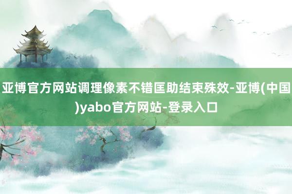 亚博官方网站调理像素不错匡助结束殊效-亚博(中国)yabo官方网站-登录入口