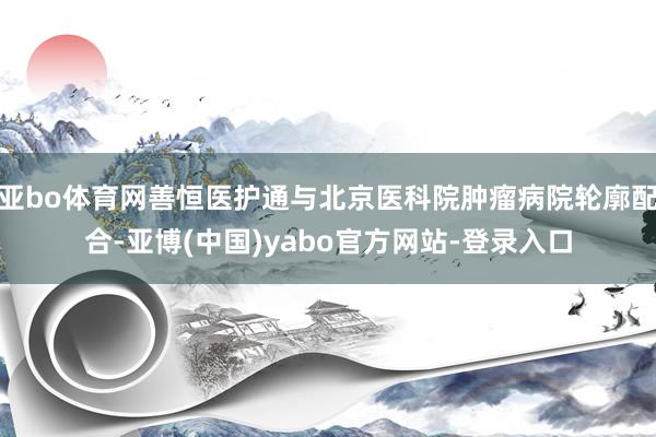 亚bo体育网善恒医护通与北京医科院肿瘤病院轮廓配合-亚博(中国)yabo官方网站-登录入口