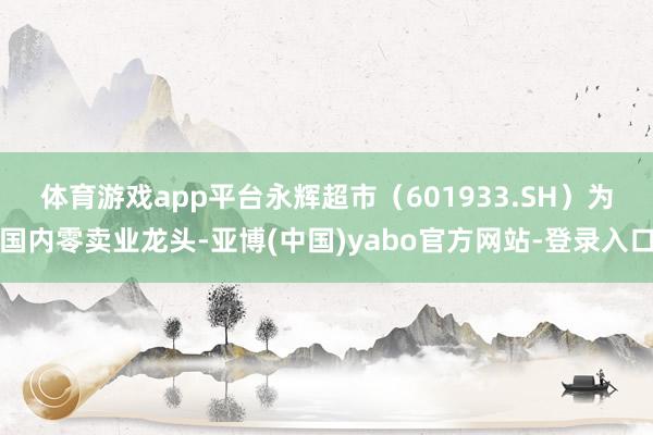 体育游戏app平台　　永辉超市（601933.SH）为国内零卖业龙头-亚博(中国)yabo官方网站-登录入口