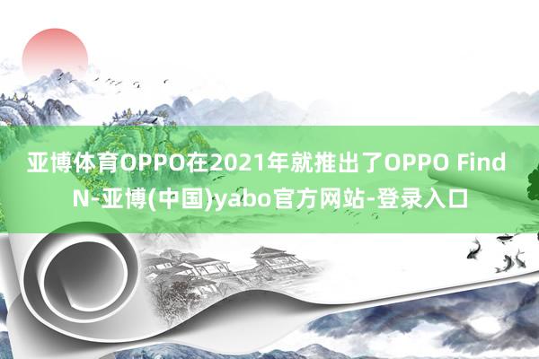 亚博体育OPPO在2021年就推出了OPPO Find N-亚博(中国)yabo官方网站-登录入口