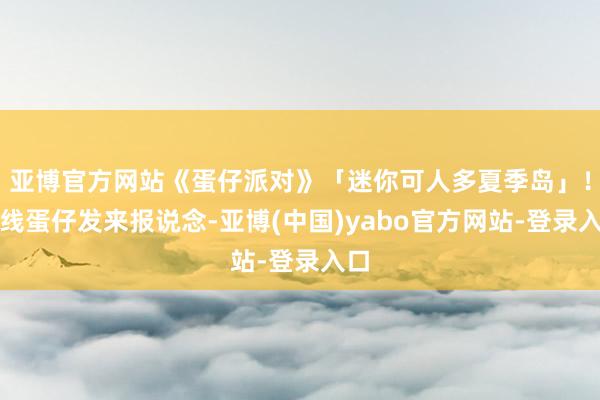 亚博官方网站《蛋仔派对》「迷你可人多夏季岛」！前线蛋仔发来报说念-亚博(中国)yabo官方网站-登录入口