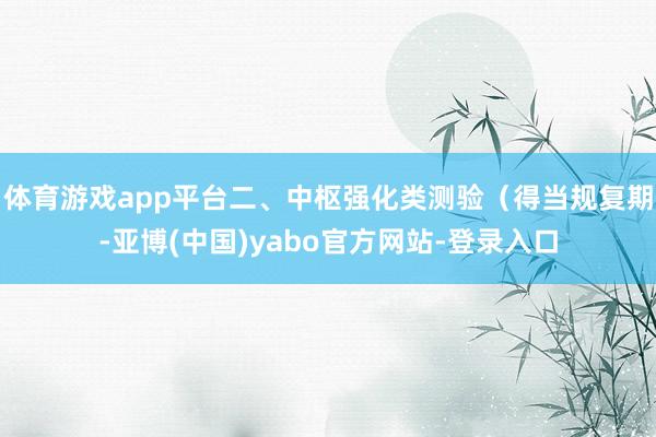 体育游戏app平台二、中枢强化类测验（得当规复期-亚博(中国)yabo官方网站-登录入口
