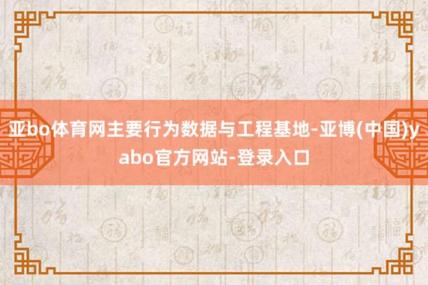 亚bo体育网主要行为数据与工程基地-亚博(中国)yabo官方网站-登录入口
