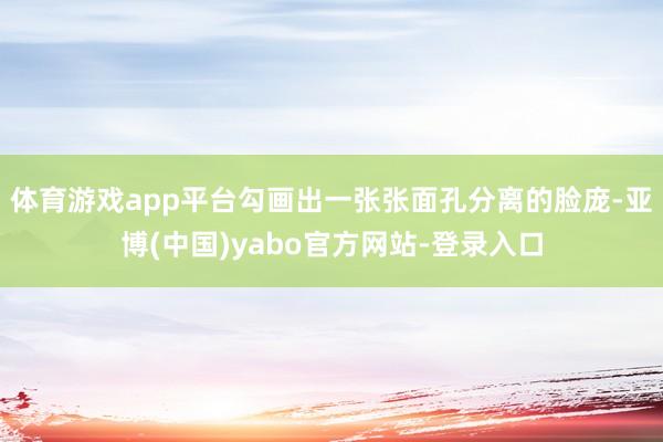 体育游戏app平台勾画出一张张面孔分离的脸庞-亚博(中国)yabo官方网站-登录入口