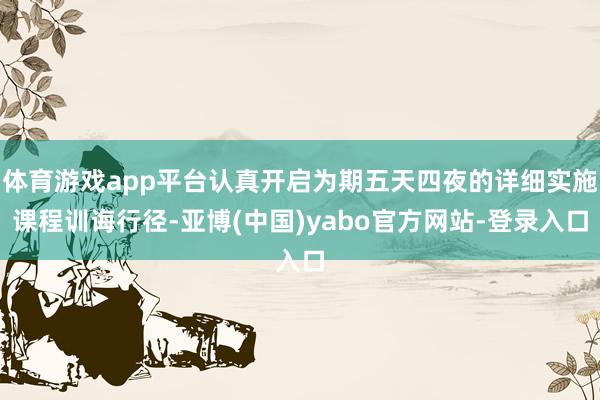 体育游戏app平台认真开启为期五天四夜的详细实施课程训诲行径-亚博(中国)yabo官方网站-登录入口