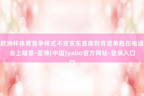 欧洲杯体育竞争样式不变京东首席财务官单甦在电话会上暗意-亚博(中国)yabo官方网站-登录入口