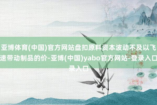 亚博体育(中国)官方网站盘扣原料资本波动不及以飞速带动制品的价-亚博(中国)yabo官方网站-登录入口