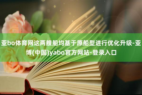 亚bo体育网这两艘船均基于原船型进行优化升级-亚博(中国)yabo官方网站-登录入口