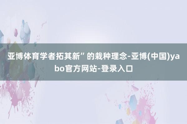 亚博体育学者拓其新”的栽种理念-亚博(中国)yabo官方网站-登录入口