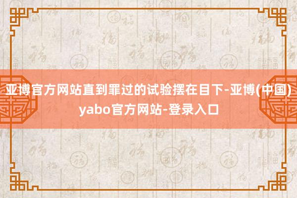 亚博官方网站直到罪过的试验摆在目下-亚博(中国)yabo官方网站-登录入口