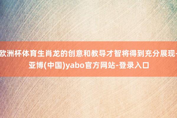 欧洲杯体育生肖龙的创意和教导才智将得到充分展现-亚博(中国)yabo官方网站-登录入口