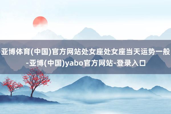 亚博体育(中国)官方网站处女座处女座当天运势一般-亚博(中国)yabo官方网站-登录入口