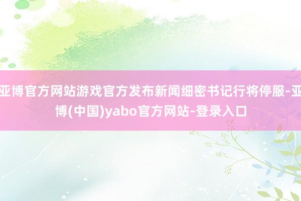亚博官方网站游戏官方发布新闻细密书记行将停服-亚博(中国)yabo官方网站-登录入口