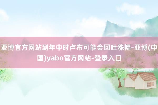 亚博官方网站到年中时卢布可能会回吐涨幅-亚博(中国)yabo官方网站-登录入口