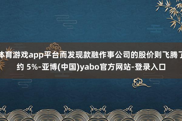 体育游戏app平台而发现款融作事公司的股价则飞腾了约 5%-亚博(中国)yabo官方网站-登录入口