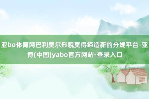 亚bo体育网巴利莫尔形貌莫得缔造新的分娩平台-亚博(中国)yabo官方网站-登录入口