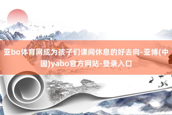 亚bo体育网成为孩子们课间休息的好去向-亚博(中国)yabo官方网站-登录入口