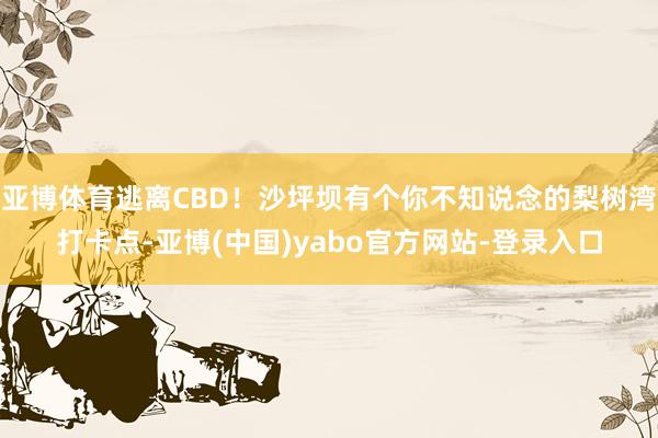 亚博体育逃离CBD！沙坪坝有个你不知说念的梨树湾打卡点-亚博(中国)yabo官方网站-登录入口