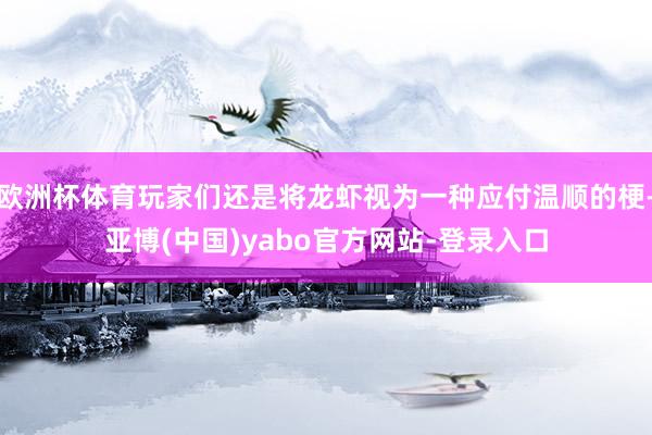 欧洲杯体育玩家们还是将龙虾视为一种应付温顺的梗-亚博(中国)yabo官方网站-登录入口