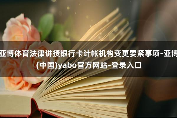 亚博体育法律讲授银行卡计帐机构变更要紧事项-亚博(中国)yabo官方网站-登录入口