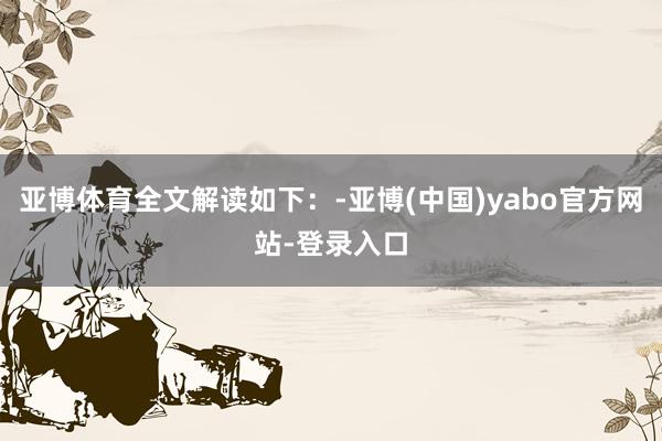 亚博体育全文解读如下：-亚博(中国)yabo官方网站-登录入口