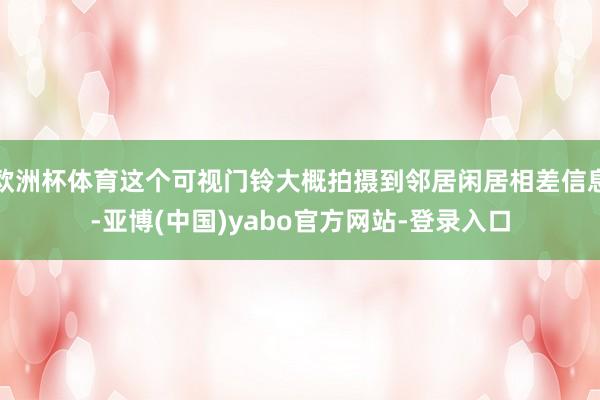 欧洲杯体育这个可视门铃大概拍摄到邻居闲居相差信息-亚博(中国)yabo官方网站-登录入口
