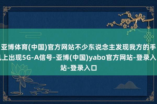 亚博体育(中国)官方网站不少东说念主发现我方的手机上出现5G-A信号-亚博(中国)yabo官方网站-登录入口
