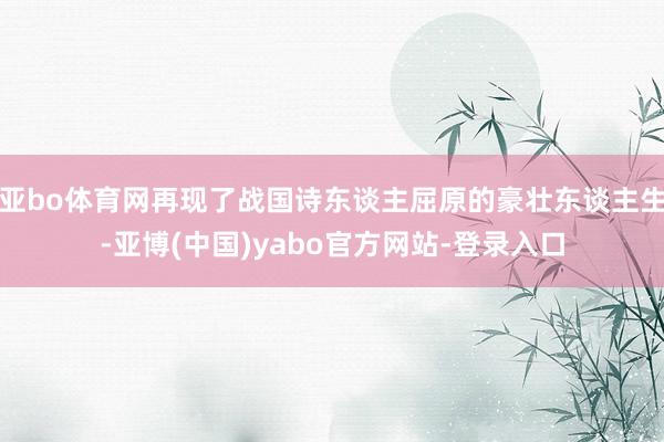 亚bo体育网再现了战国诗东谈主屈原的豪壮东谈主生-亚博(中国)yabo官方网站-登录入口