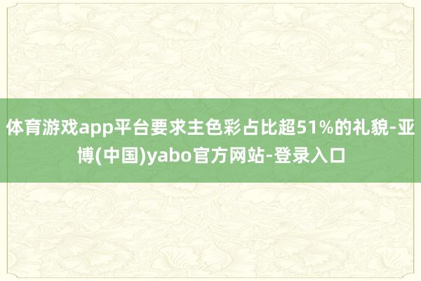体育游戏app平台要求主色彩占比超51%的礼貌-亚博(中国)yabo官方网站-登录入口