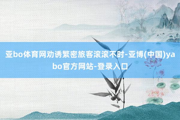 亚bo体育网劝诱繁密旅客滚滚不时-亚博(中国)yabo官方网站-登录入口