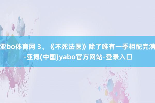 亚bo体育网 3、《不死法医》除了唯有一季相配完满-亚博(中国)yabo官方网站-登录入口