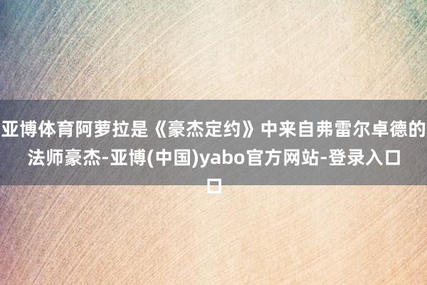 亚博体育阿萝拉是《豪杰定约》中来自弗雷尔卓德的法师豪杰-亚博(中国)yabo官方网站-登录入口