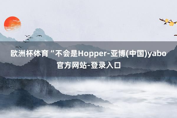 欧洲杯体育“不会是Hopper-亚博(中国)yabo官方网站-登录入口