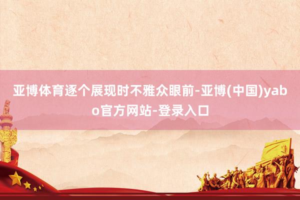 亚博体育逐个展现时不雅众眼前-亚博(中国)yabo官方网站-登录入口