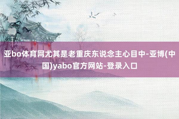 亚bo体育网尤其是老重庆东说念主心目中-亚博(中国)yabo官方网站-登录入口